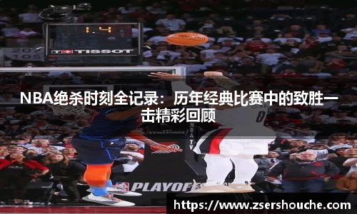 NBA绝杀时刻全记录：历年经典比赛中的致胜一击精彩回顾